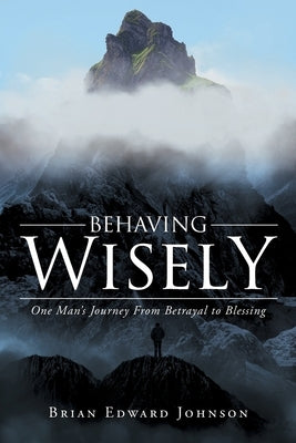 Behaving Wisely: One Man's Journey From Betrayal to Blessing by Edward Johnson, Brian