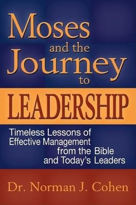Moses and the Journey to Leadership: Timeless Lessons of Effective Management from the Bible and Today's Leaders by Cohen, Norman J.