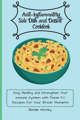 Anti-Inflammatory Side dish and Dessert Cookbook: Stay healthy and Strengthen your immune system with these 50 recipes for your break moments by Worley, Natalie