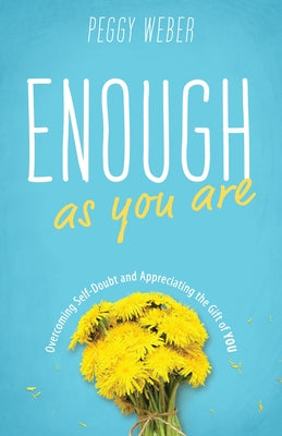 Enough as You Are: Overcoming Self-Doubt and Appreciating the Gift of You by Weber, Peggy