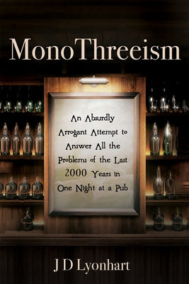 Monothreeism: An Absurdly Arrogant Attempt to Answer All the Problems of the Last 2000 Years in One Night at a Pub by Lyonhart, Jd