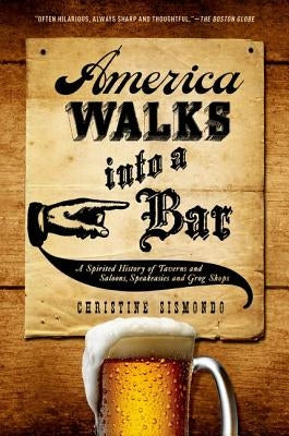 America Walks Into a Bar: A Spirited History of Taverns and Saloons, Speakeasies and Grog Shops by Sismondo, Christine