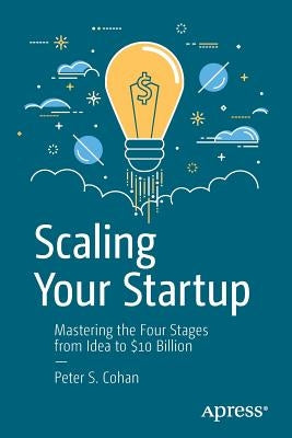 Scaling Your Startup: Mastering the Four Stages from Idea to $10 Billion by Cohan, Peter S.