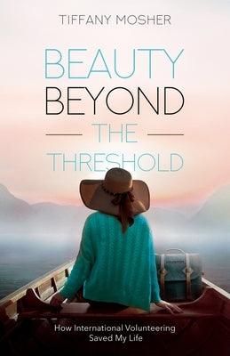 Beauty Beyond the Threshold: How International Volunteering Saved My Life by Mosher, Tiffany
