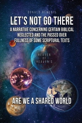 Let's Not Go There: A Narrative Concerning Certain Biblical Neglected and the Passed Over Fullness of Some Scriptural Texts by Remedis, Donald
