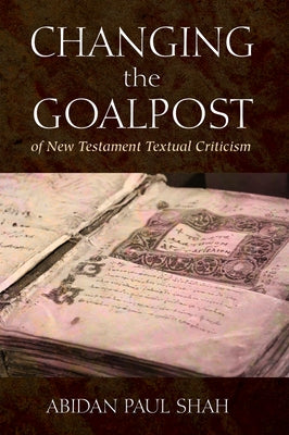 Changing the Goalpost of New Testament Textual Criticism by Shah, Abidan Paul