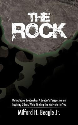 The Rock: Motivational Leadership: A Leader's Perspective on Inspiring Others While Finding the Motivator in You by Beagle Jr, Milford H.