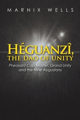 Héguanzî, the Dao of Unity: Pheasant Cap Master, Grand Unity and the Nine Augustans by Wells, Marnix