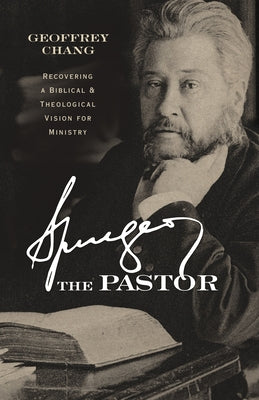 Spurgeon the Pastor: Recovering a Biblical and Theological Vision for Ministry by Chang, Geoffrey