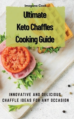 Ultimate Keto Chaffles Cooking Guide: Innovative and Delicious Chaffle Ideas for Any Occasion by Cook, Imogene