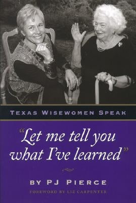 Let Me Tell You What I've Learned: Texas Wisewomen Speak by Pierce, P. J.