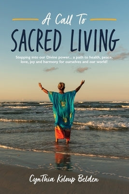 A Call To Sacred Living: Stepping into our Divine power... a path to health, peace, love, joy and harmony for ourselves and our world! by Belden, Cynthia K.