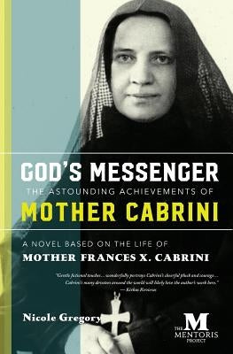 God's Messenger: The Astounding Achievements of Mother Cabrini: A Novel Based on the Life of Mother Frances X. Cabrini by Gregory, Nicole
