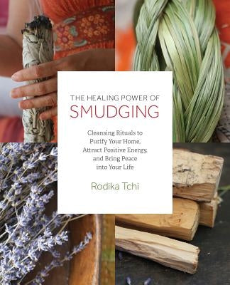 The Healing Power of Smudging: Cleansing Rituals to Purify Your Home, Attract Positive Energy and Bring Peace Into Your Life by Tchi, Rodika