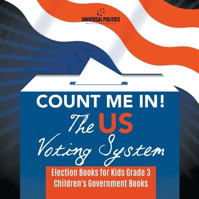 Count Me In! The US Voting System - Election Books for Kids Grade 3 - Children's Government Books by Universal Politics