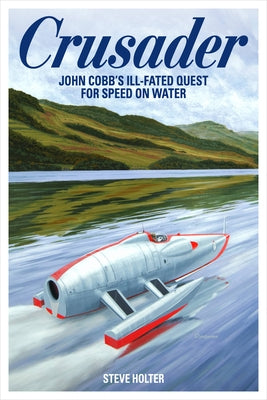 Crusader: John Cobb's Ill-Fated Quest for Speed on Water by Holter, Steve