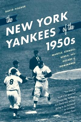 The New York Yankees of the 1950s: Mantle, Stengel, Berra, and a Decade of Dominance by Fischer, David