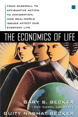 The Economics of Life: From Baseball to Affirmative Action to Immigration, How Real-World Issues Affect Our Everyday Life by Becker, Gary S.