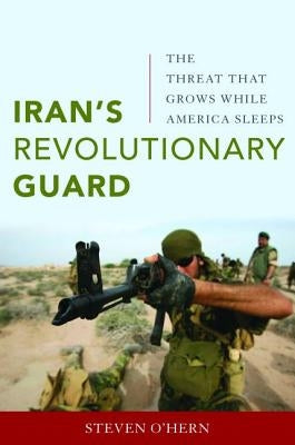 Iran's Revolutionary Guard: The Threat That Grows While America Sleeps by O'Hern, Steven