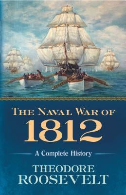 The Naval War of 1812: A Complete History by Roosevelt, Theodore