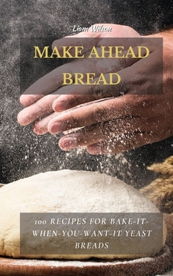 Make Ahead Bread: 100 Recipes for Bake-It-When-You-Want-It Yeast Breads by Wilson, Liam