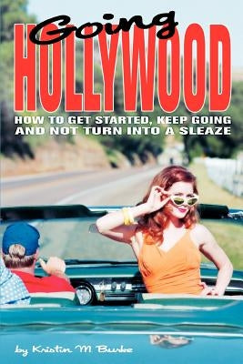 Going Hollywood: How to Get Started, Keep Going and Not Turn Into a Sleaze by Burke, Kristin M.