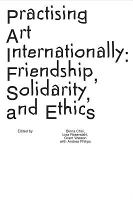 Practising Art Internationally: Friendship, Solidarity, and Ethics by Choi, Binna