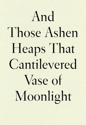 And Those Ashen Heaps That Cantilevered Vase of Moonlight by Xu, Lynn