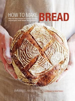 How to Make Bread: Step-By-Step Recipes for Yeasted Breads, Sourdoughs, Soda Breads and Pastries by Hadjiandreou, Emmanuel