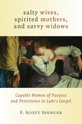 Salty Wives, Spirited Mothers, and Savvy Widows: Capable Women of Purpose and Persistence in Luke's Gospel by Spencer, F. Scott