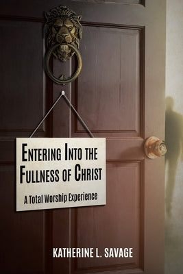 Entering Into the Fullness of Christ: A Total Worship Experience by Savage, Katherine L.