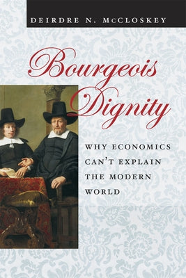 Bourgeois Dignity: Why Economics Can't Explain the Modern World by McCloskey, Deirdre N.