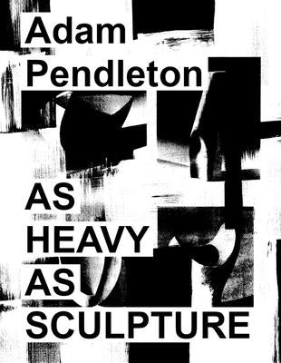 Adam Pendleton: As Heavy as Sculpture by Pendleton, Adam