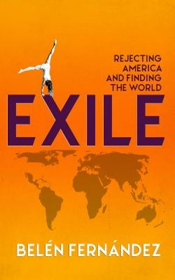 Exile: Rejecting America and Finding the World by Fernandez, Belen