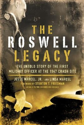 The Roswell Legacy: The Untold Story of the First Military Officer at the 1947 Crash Site by Marcel, Jesse, Jr.