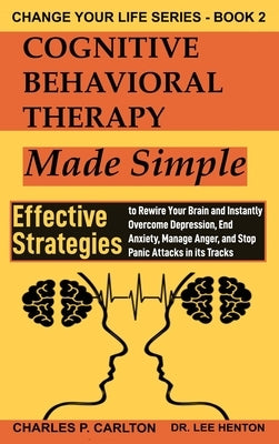 Cognitive Behavioral Therapy Made Simple: Effective Strategies to Rewire Your Brain and Instantly Overcome Depression, End Anxiety, Manage Anger and S by Carlton, Charles P.