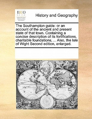 The Southampton Guide: Or an Account of the Ancient and Present State of That Town. Containing a Concise Description of Its Fortifications, C by Multiple Contributors