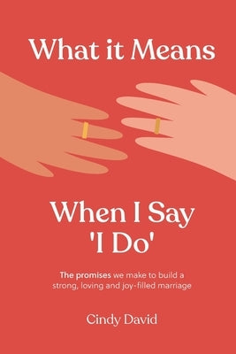 What It Means When I Say 'I Do': The promises we make to build a strong, loving and joy-filled marriage by David, Cindy