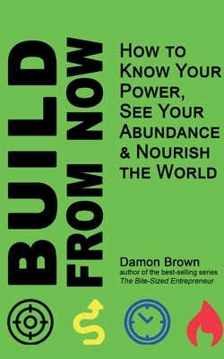 Build From Now: How to Know Your Power, See Your Abundance & Nourish the World by Brown, Damon