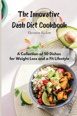 The Innovative Dash Diet Cookbook: A Collection of 50 Dishes for Weight Loss and a Fit Lifestyle by Barlow, Eleonore