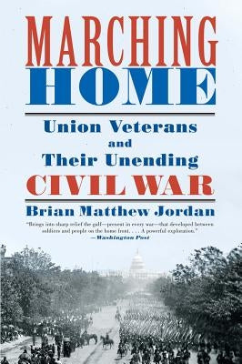 Marching Home: Union Veterans and Their Unending Civil War by Jordan, Brian Matthew
