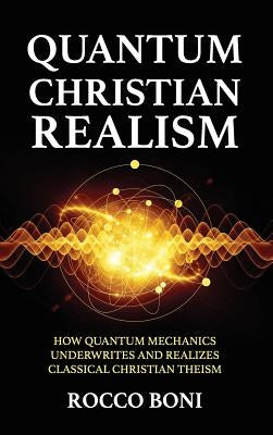 Quantum Christian Realism: How Quantum Mechanics Underwrites and Realizes Classical Christian Theism by Boni, Rocco