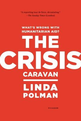 The Crisis Caravan: What's Wrong with Humanitarian Aid? by Polman, Linda
