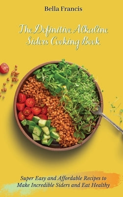 The Definitive Alkaline Siders Cooking Book: Super Easy and Affordable Recipes to Make Incredible Siders and Eat Healthy by Francis, Bella