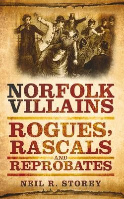 Norfolk Villains: Rogues, Rascals & Reprobates by Storey, Neil R.