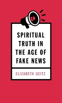 Spiritual Truth in the Age of Fake News by Geitz, Elizabeth