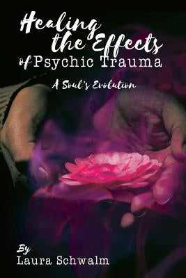 Healing the Effects of Psychic Trauma: A Soul's Evolution by Schwalm, Laura