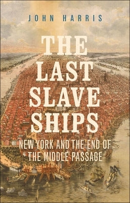 The Last Slave Ships: New York and the End of the Middle Passage by Harris, John