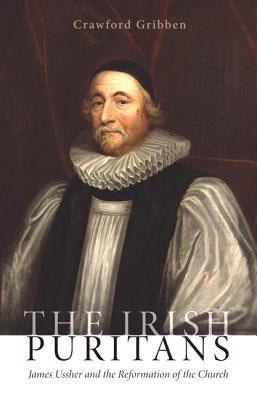 The Irish Puritans: James Ussher and the Reformation of the Church by Gribben, Crawford