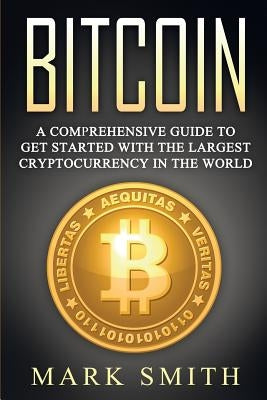 Bitcoin: A Comprehensive Guide To Get Started With the Largest Cryptocurrency in the World by Smith, Mark